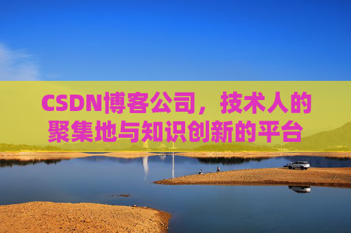 CSDN博客公司，技术人的聚集地与知识创新的平台